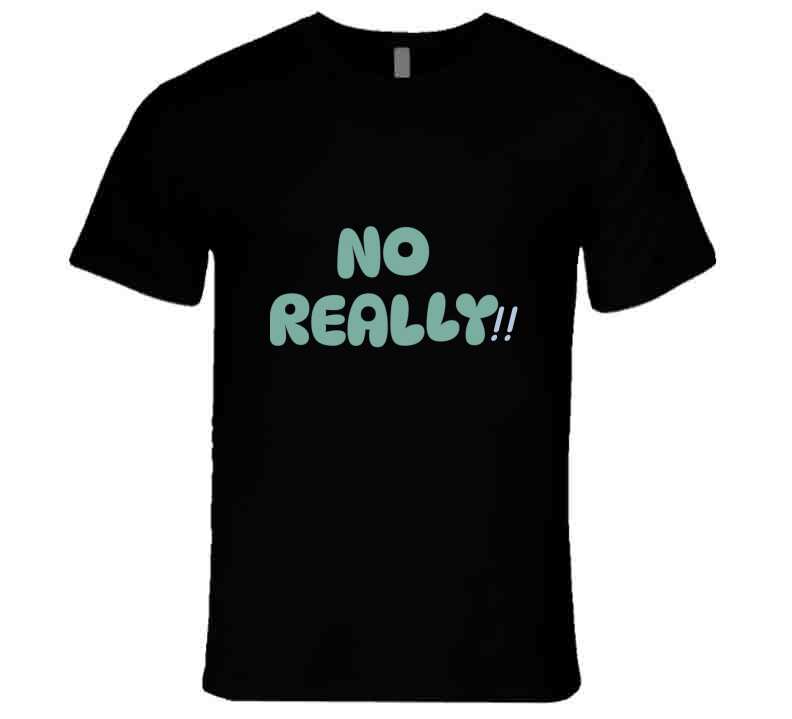 No Really!!  T Shirt