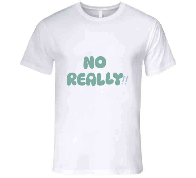 No Really!!  T Shirt