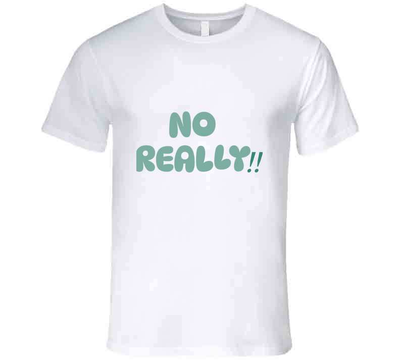 No Really!!  T Shirt