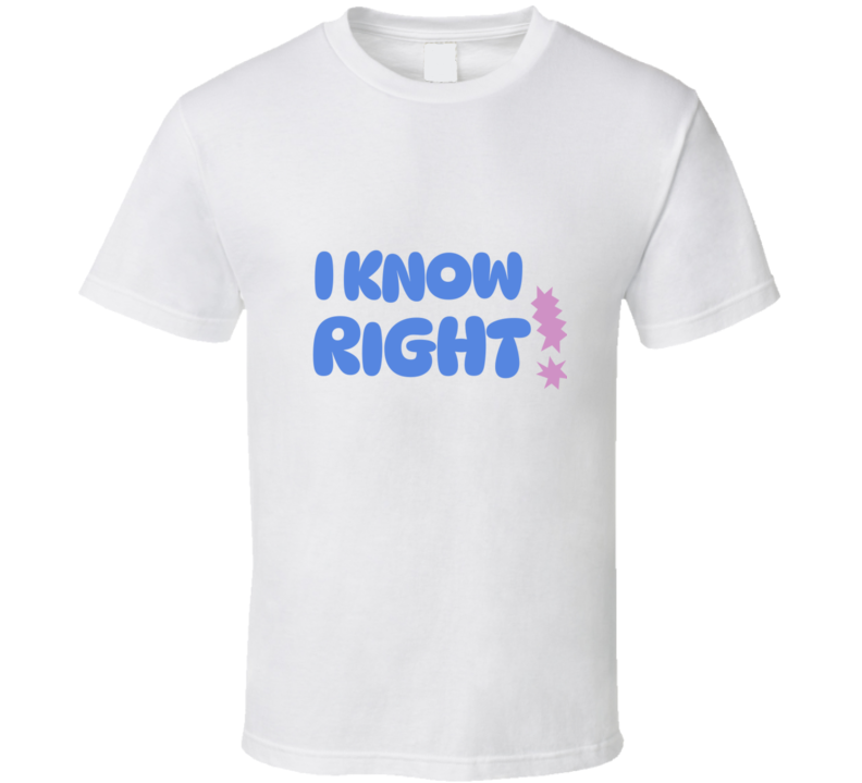 I Know Right  T Shirt