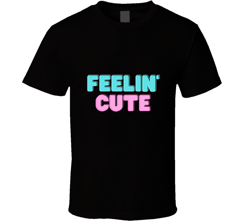 Feelin' Cute T Shirt