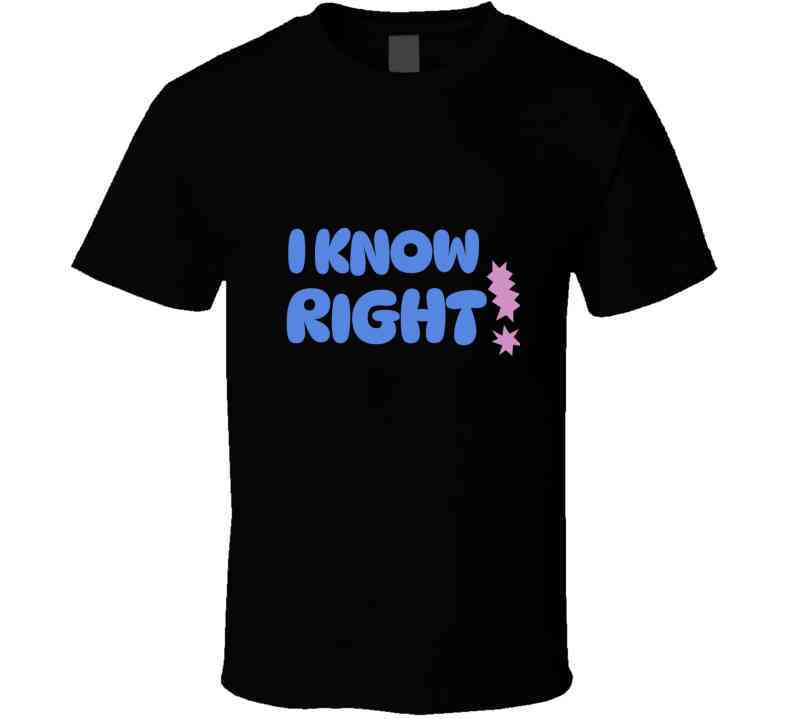 I Know Right  T Shirt