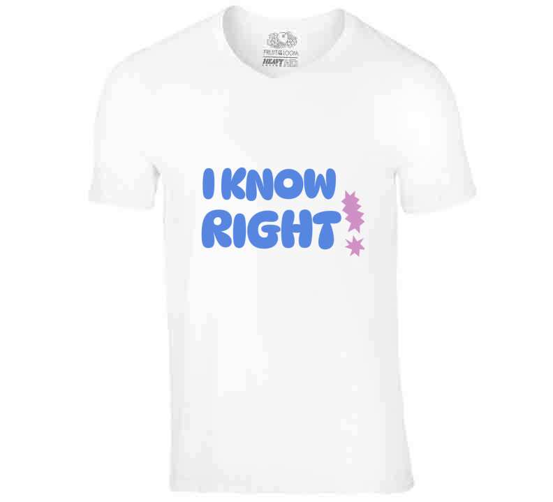 I Know Right  T Shirt