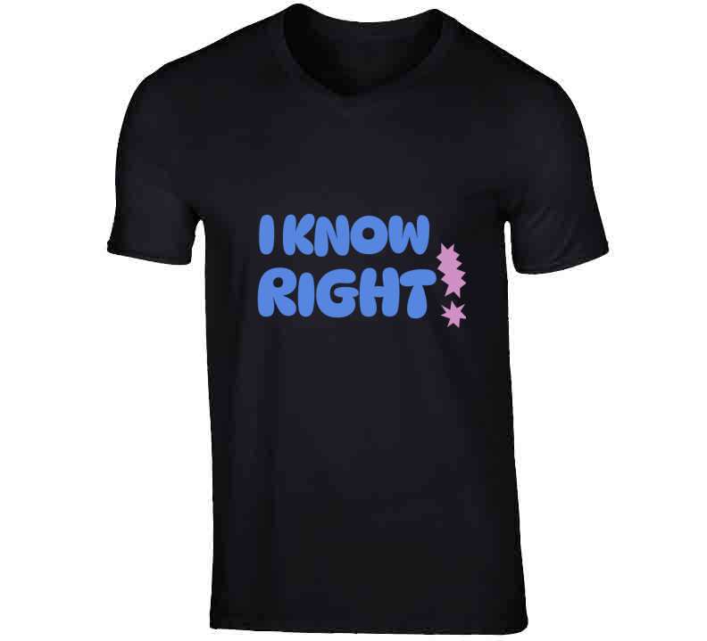 I Know Right  T Shirt