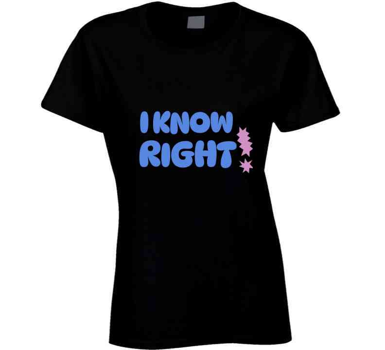 I Know Right  T Shirt