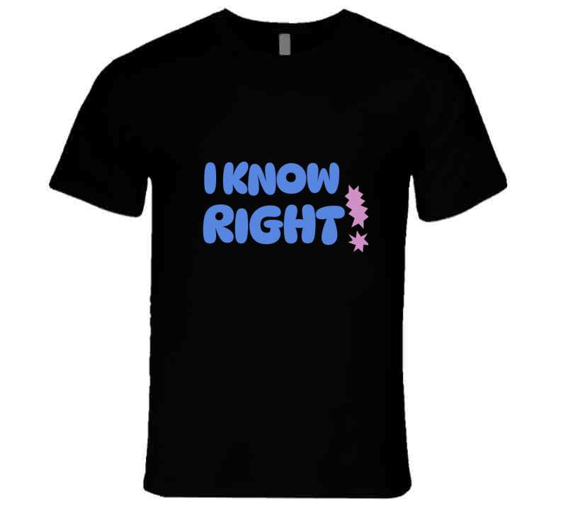 I Know Right  T Shirt