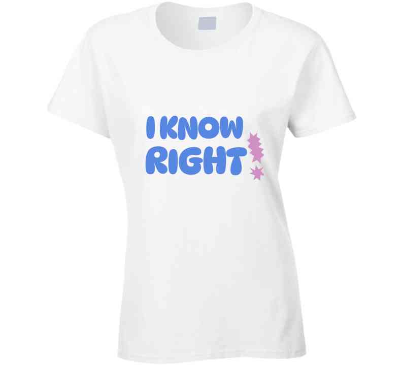 I Know Right  T Shirt