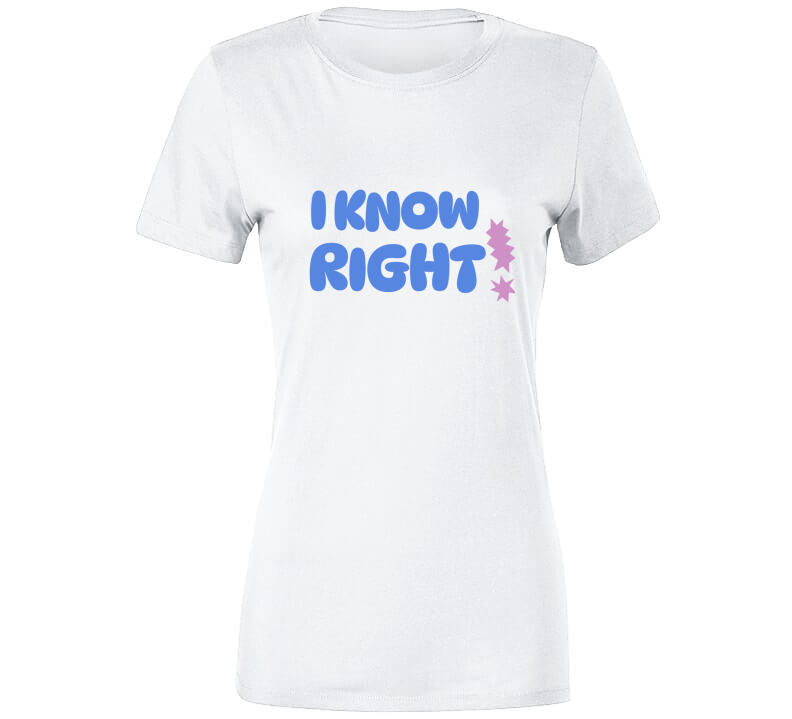 I Know Right  T Shirt