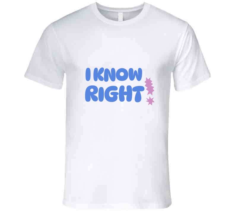 I Know Right  T Shirt