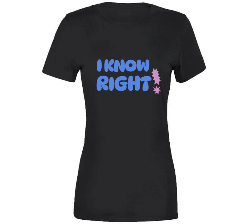 I Know Right  T Shirt