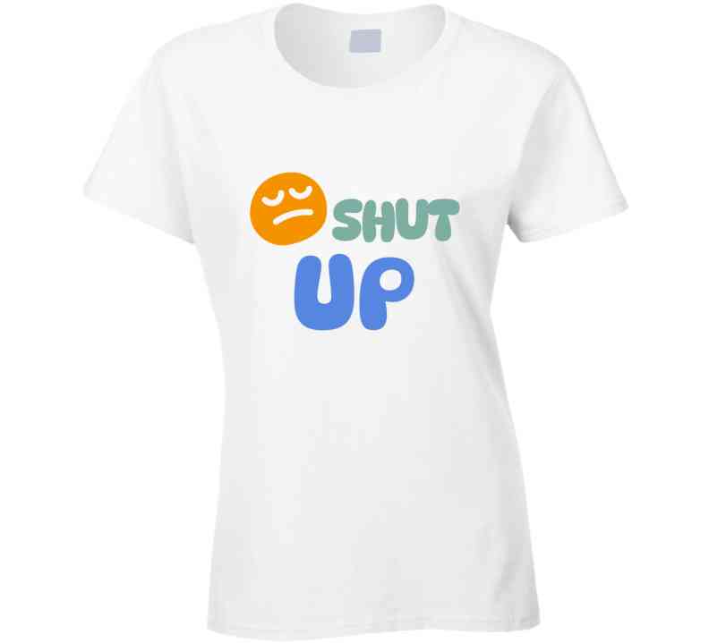 Shut Up  T Shirt